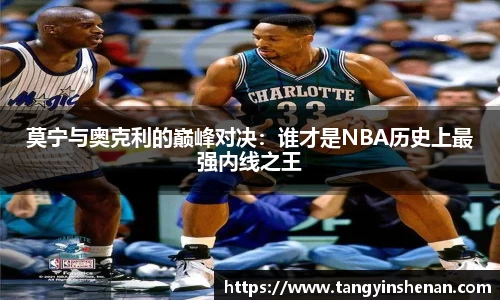 莫宁与奥克利的巅峰对决：谁才是NBA历史上最强内线之王